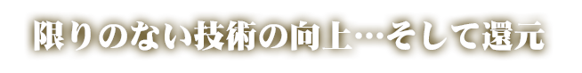 限りない技術の向上　そして還元