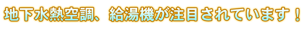地下水熱空調、給湯器が注目されています!